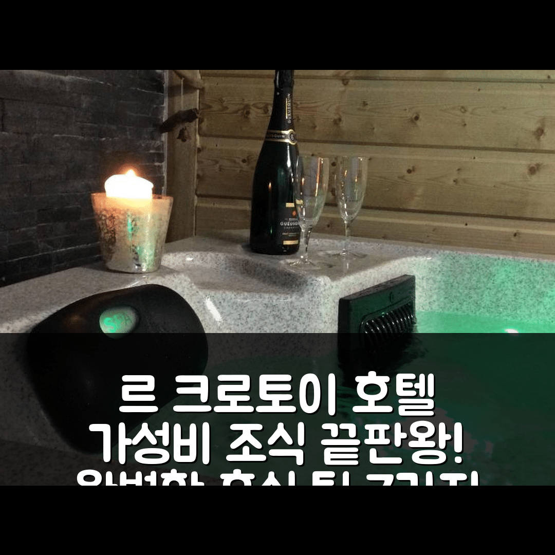 르 크로토이 숙소 여행 호텔 추천 라 빌라 앙 베이 | 가성비와 조식이 뛰어난 4성급 호텔에서의 완벽한 휴식 7가지 팁